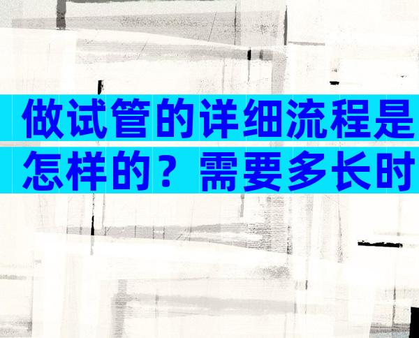 做试管的详细流程是怎样的？需要多长时间？