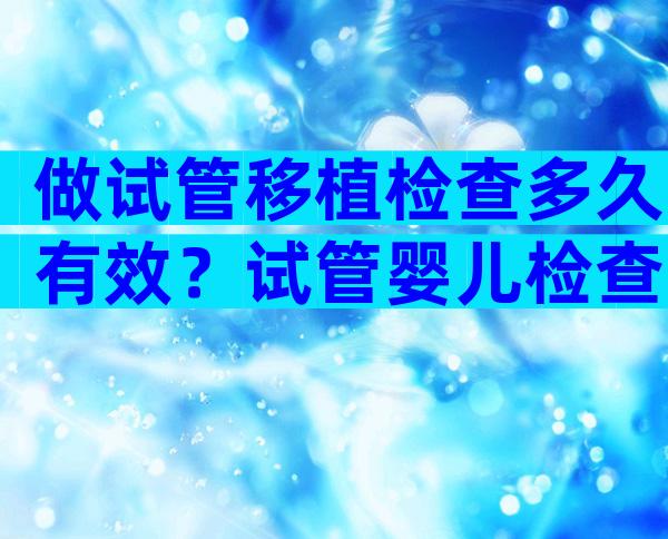 做试管移植检查多久有效？试管婴儿检查到移植要多久？