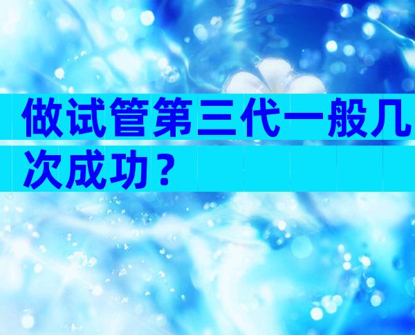 做试管第三代一般几次成功？