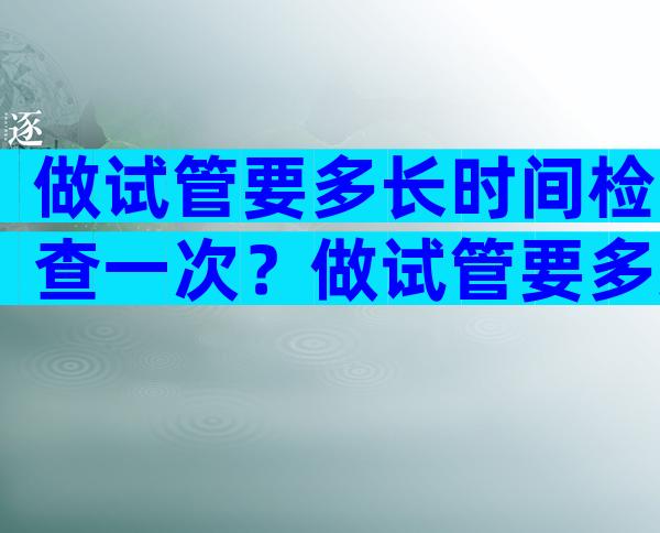 做试管要多长时间检查一次？做试管要多久才能测出来？