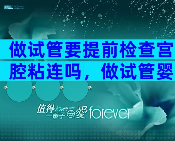 做试管要提前检查宫腔粘连吗，做试管婴儿之前要做宫腔镜检查吗