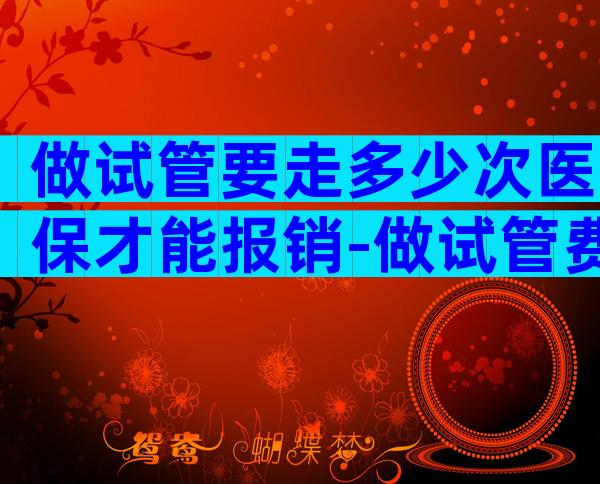 做试管要走多少次医保才能报销-做试管费用能报销一部分吗