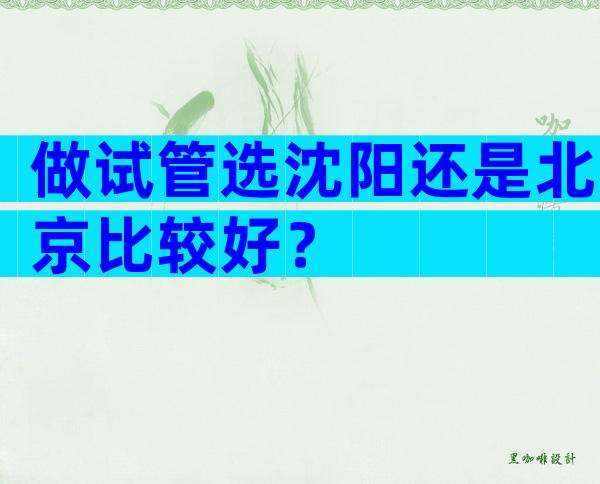 做试管选沈阳还是北京比较好？