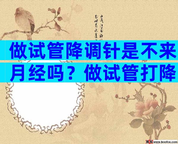 做试管降调针是不来月经吗？做试管打降调针会来月经吗？