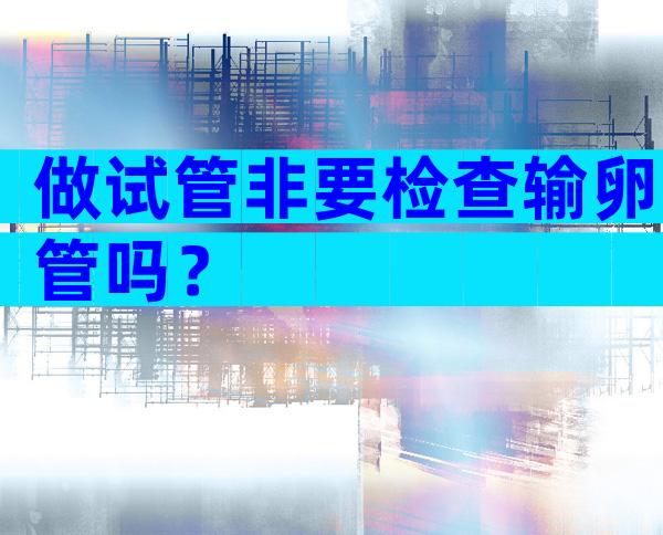 做试管非要检查输卵管吗？