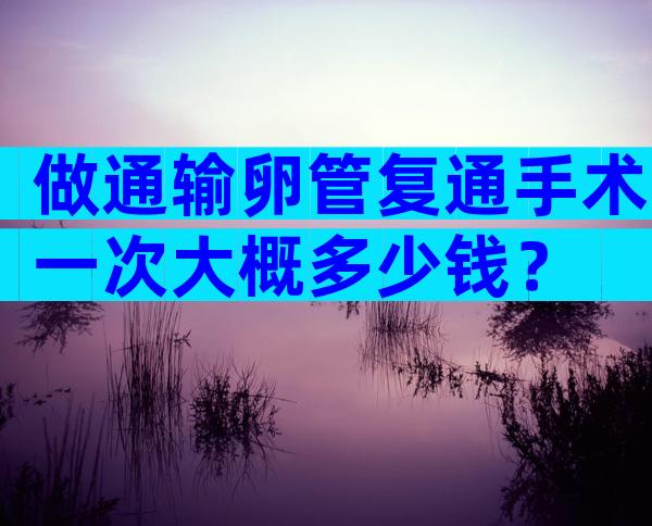 做通输卵管复通手术一次大概多少钱？