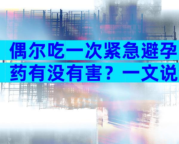 偶尔吃一次紧急避孕药有没有害？一文说清毓婷伤害有多大