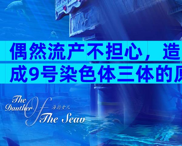 偶然流产不担心，造成9号染色体三体的原因看这里！