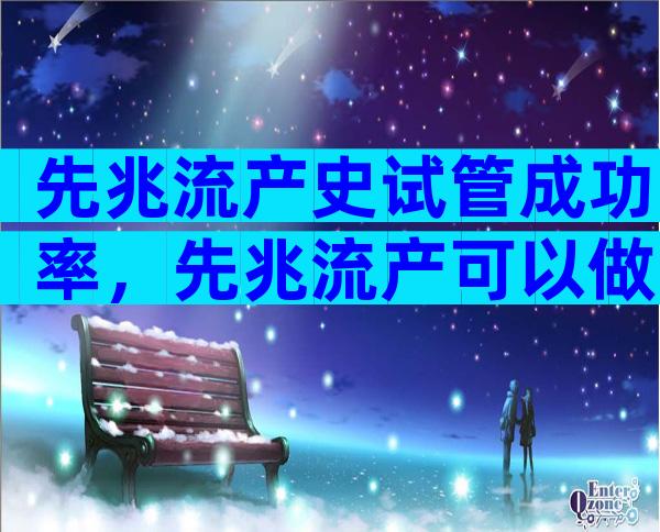 先兆流产史试管成功率，先兆流产可以做试管婴儿吗？