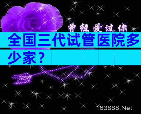 全国三代试管医院多少家？