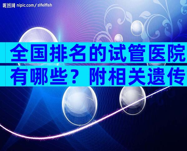 全国排名的试管医院有哪些？附相关遗传疾病