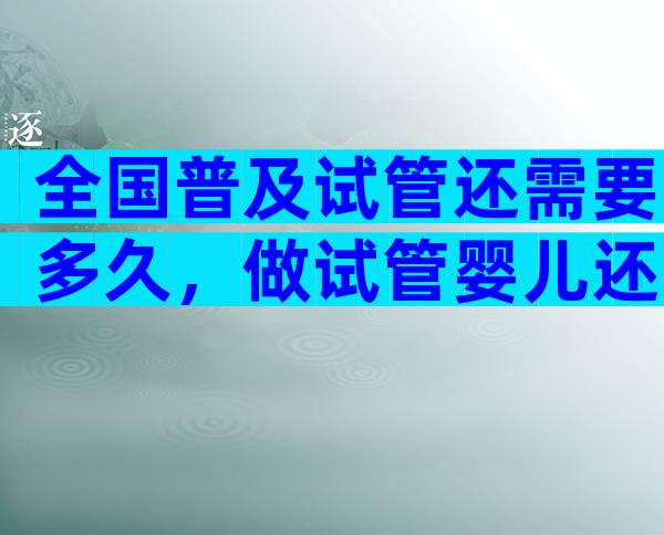 全国普及试管还需要多久，做试管婴儿还需要多久？