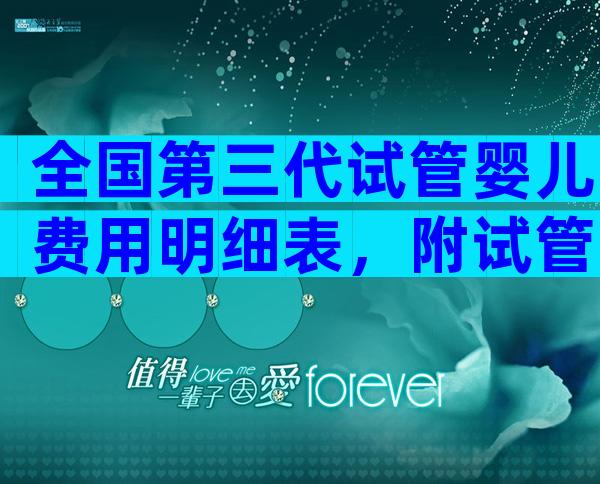 全国第三代试管婴儿费用明细表，附试管婴儿流程成功率