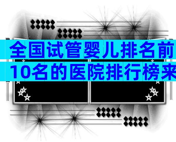 全国试管婴儿排名前10名的医院排行榜来了