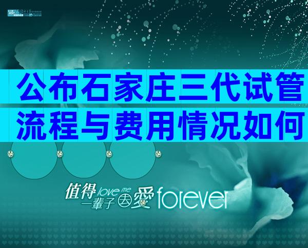 公布石家庄三代试管流程与费用情况如何