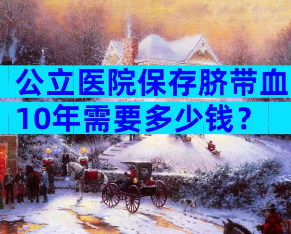 公立医院保存脐带血10年需要多少钱？