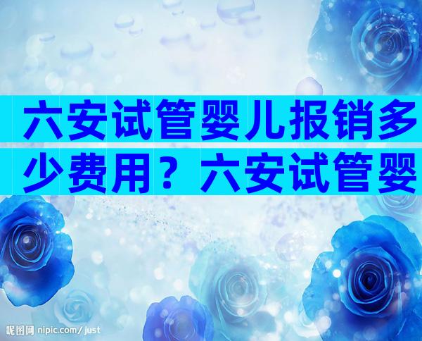 六安试管婴儿报销多少费用？六安试管婴儿报销多少费用啊？