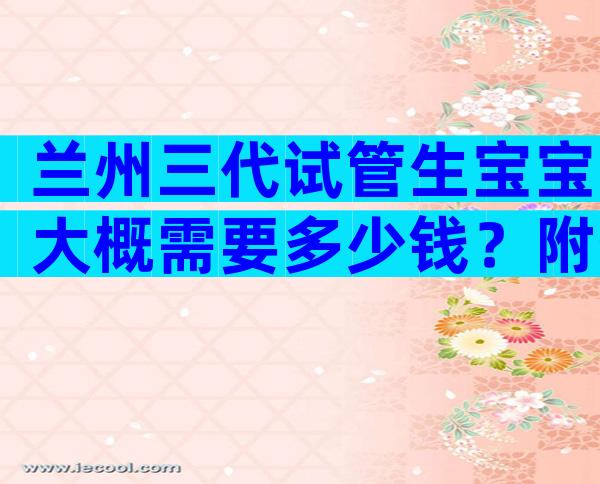 兰州三代试管生宝宝大概需要多少钱？附生子价格流程清单