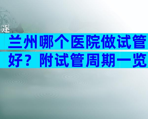 兰州哪个医院做试管好？附试管周期一览