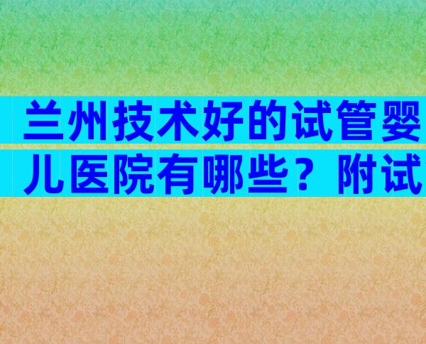 兰州技术好的试管婴儿医院有哪些？附试管婴儿医院名单公布！