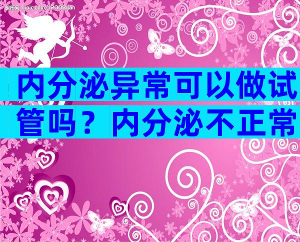 内分泌异常可以做试管吗？内分泌不正常能做试管吗？