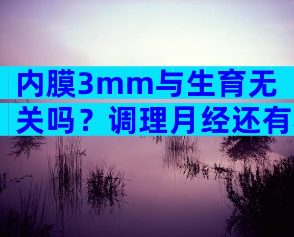 内膜3mm与生育无关吗？调理月经还有希望