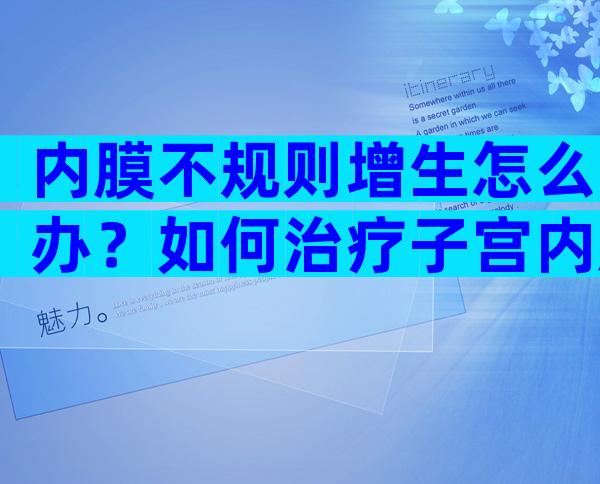 内膜不规则增生怎么办？如何治疗子宫内膜不规则增生？