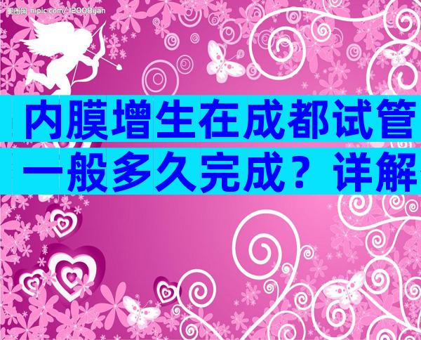 内膜增生在成都试管一般多久完成？详解各流程时间安排