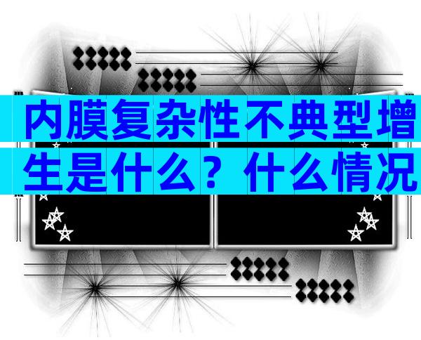 内膜复杂性不典型增生是什么？什么情况下容易出现这种疾病？