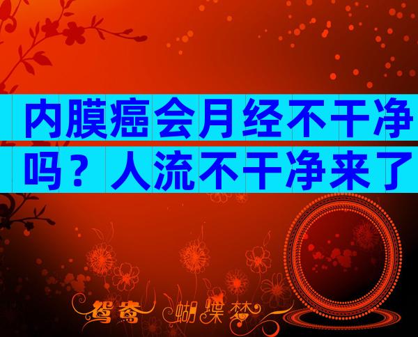 内膜癌会月经不干净吗？人流不干净来了月经