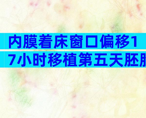 内膜着床窗口偏移17小时移植第五天胚胎怎么去定时间？