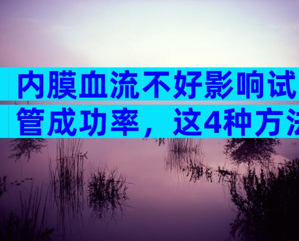 内膜血流不好影响试管成功率，这4种方法可以改善