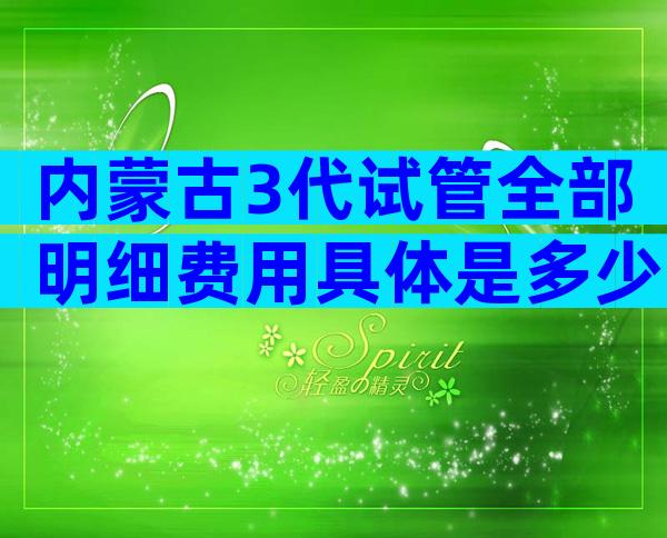 内蒙古3代试管全部明细费用具体是多少