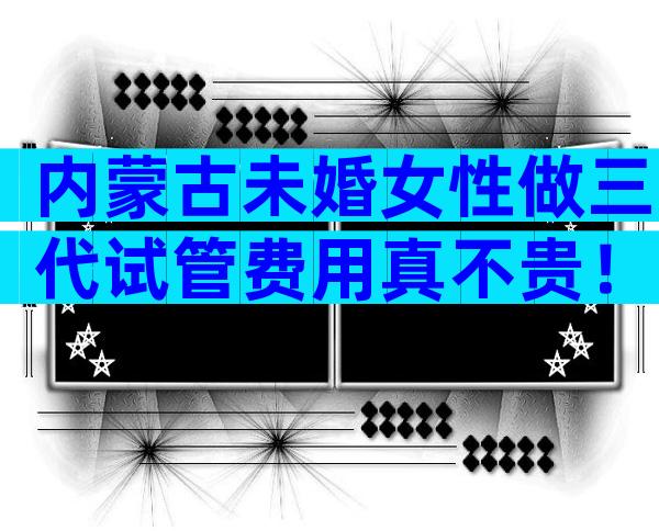 内蒙古未婚女性做三代试管费用真不贵！一次不成功二次收费吗