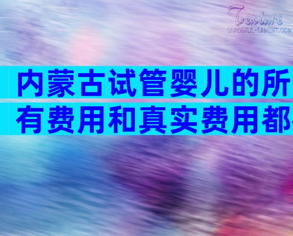 内蒙古试管婴儿的所有费用和真实费用都在这里。