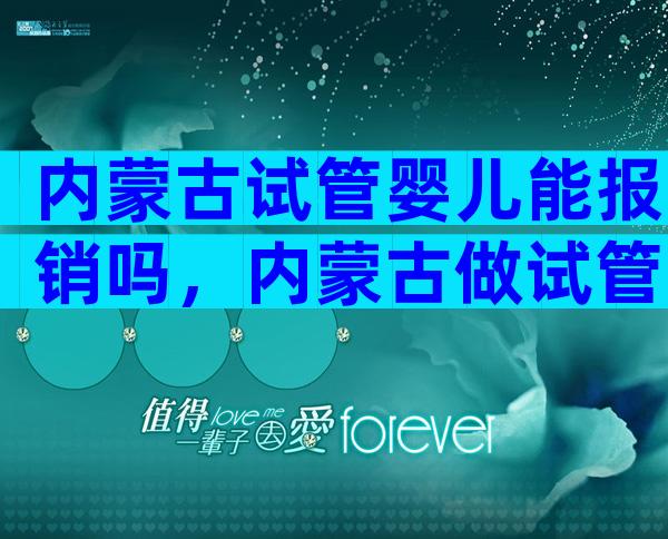 内蒙古试管婴儿能报销吗，内蒙古做试管婴儿有补助吗