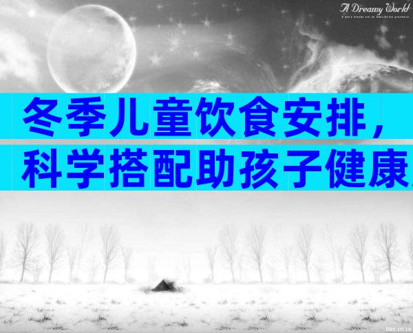 冬季儿童饮食安排，科学搭配助孩子健康成长