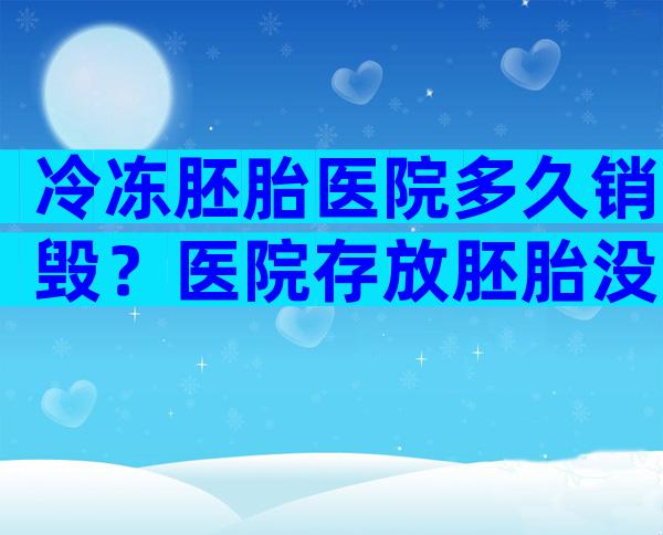 冷冻胚胎医院多久销毁？医院存放胚胎没去续费会怎么处理？