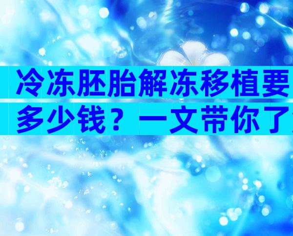 冷冻胚胎解冻移植要多少钱？一文带你了解所有费用