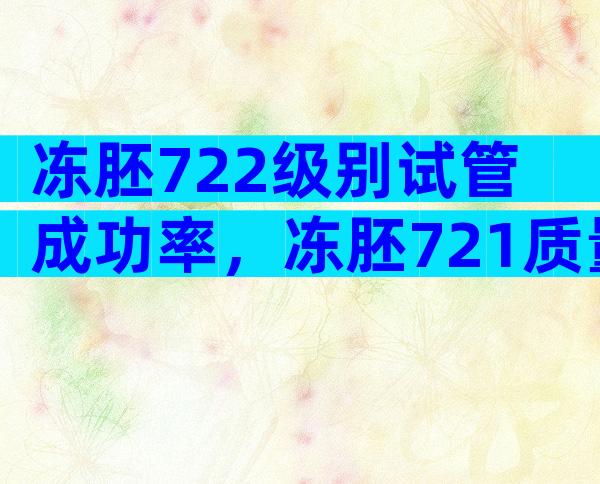 冻胚722级别试管成功率，冻胚721质量怎么样？