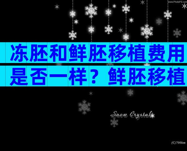 冻胚和鲜胚移植费用是否一样？鲜胚移植费用公布