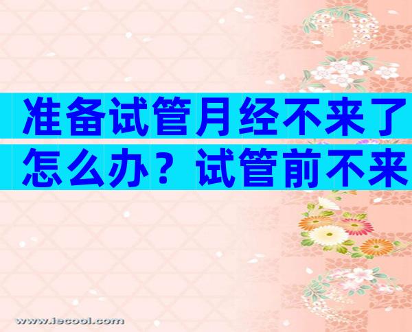 准备试管月经不来了怎么办？试管前不来月经