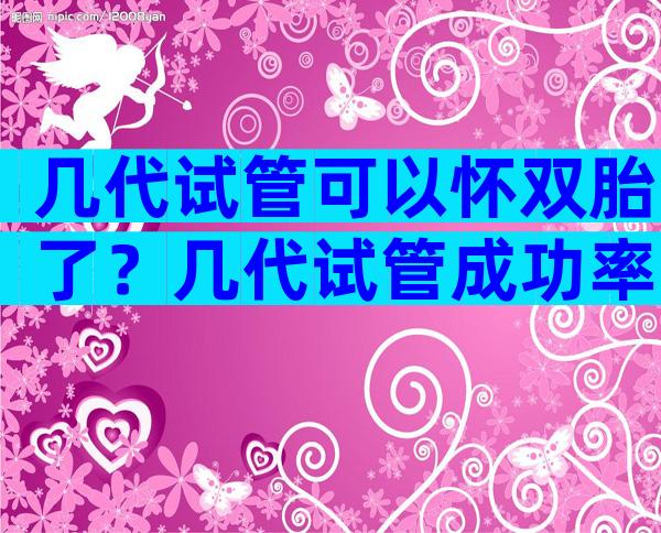 几代试管可以怀双胎了？几代试管成功率高？