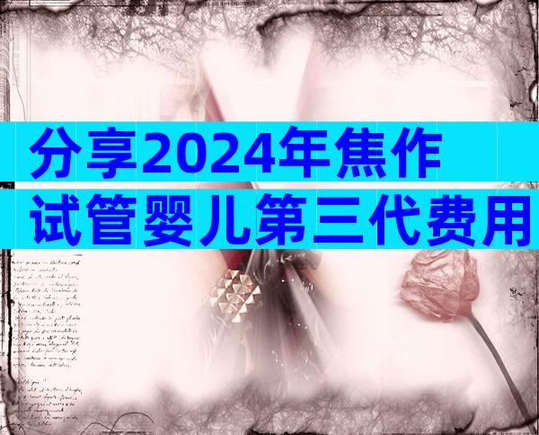 分享2024年焦作试管婴儿第三代费用明细。