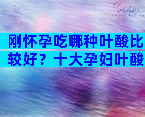 刚怀孕吃哪种叶酸比较好？十大孕妇叶酸排行榜