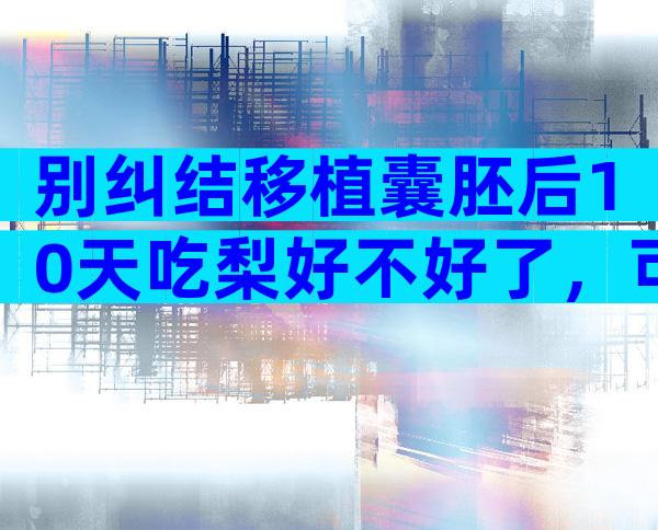 别纠结移植囊胚后10天吃梨好不好了，可不可以才最关键