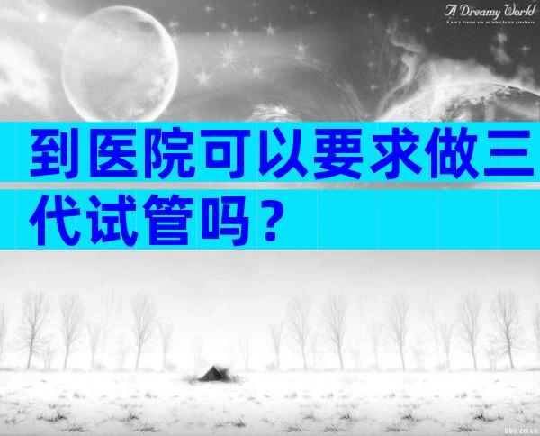 到医院可以要求做三代试管吗？