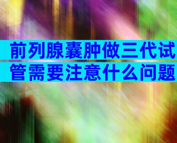 前列腺囊肿做三代试管需要注意什么问题？