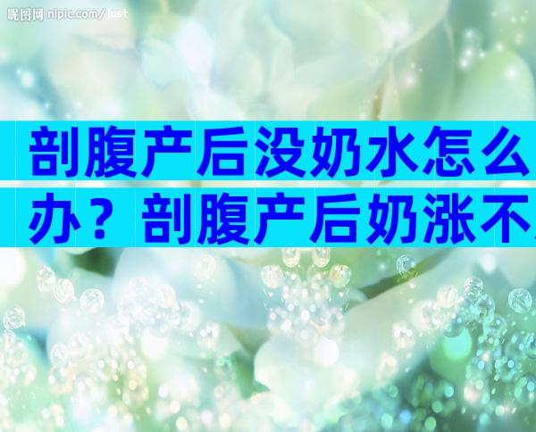 剖腹产后没奶水怎么办？剖腹产后奶涨不通