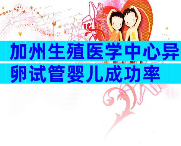 加州生殖医学中心异卵试管婴儿成功率